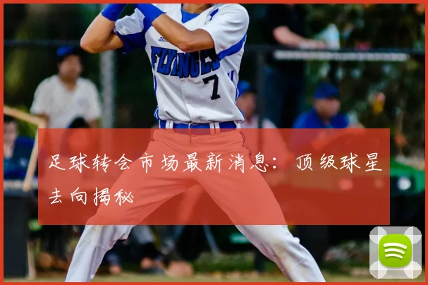足球转会市场最新消息：顶级球星去向揭秘