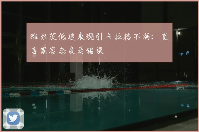 维尔茨低迷表现引卡拉格不满:直言宽容态度是错误