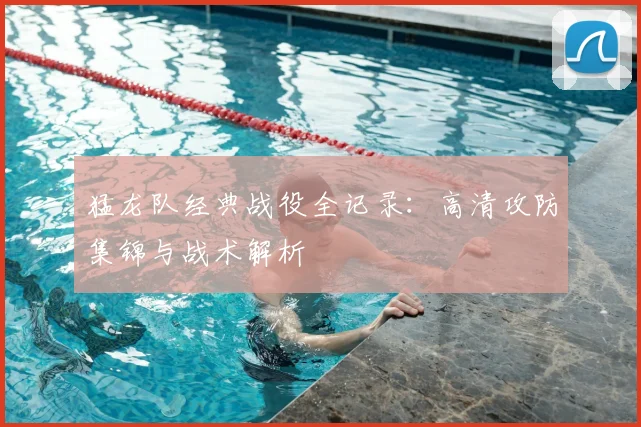 猛龙队经典战役全记录:高清攻防集锦与战术解析
