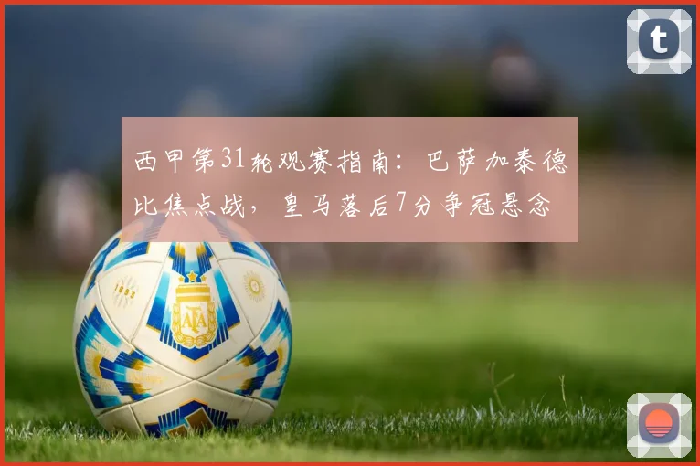 西甲第31轮观赛指南:巴萨加泰德比焦点战,皇马落后7分争冠悬念