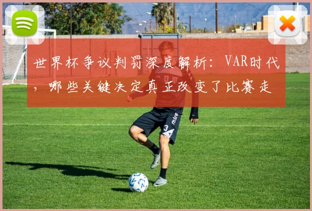 世界杯争议判罚深度解析:VAR时代,哪些关键决定真正改变了比赛走向?