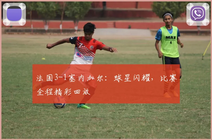 法国3-1塞内加尔：球星闪耀，比赛全程精彩回放