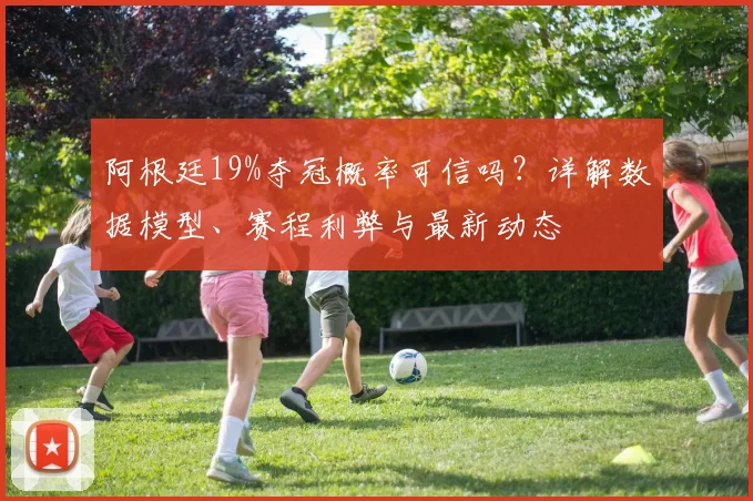 阿根廷19%夺冠概率可信吗?详解数据模型、赛程利弊与最新动态