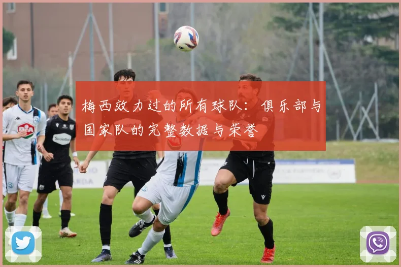 梅西效力过的所有球队：俱乐部与国家队的完整数据与荣誉