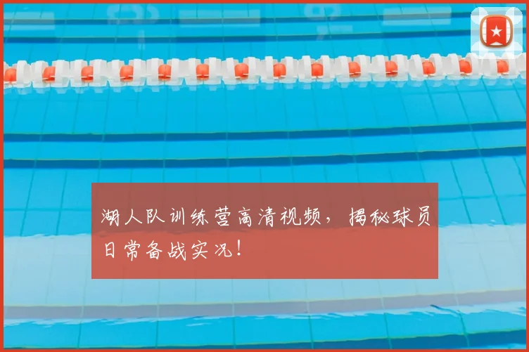湖人队训练营高清视频,揭秘球员日常备战实况!