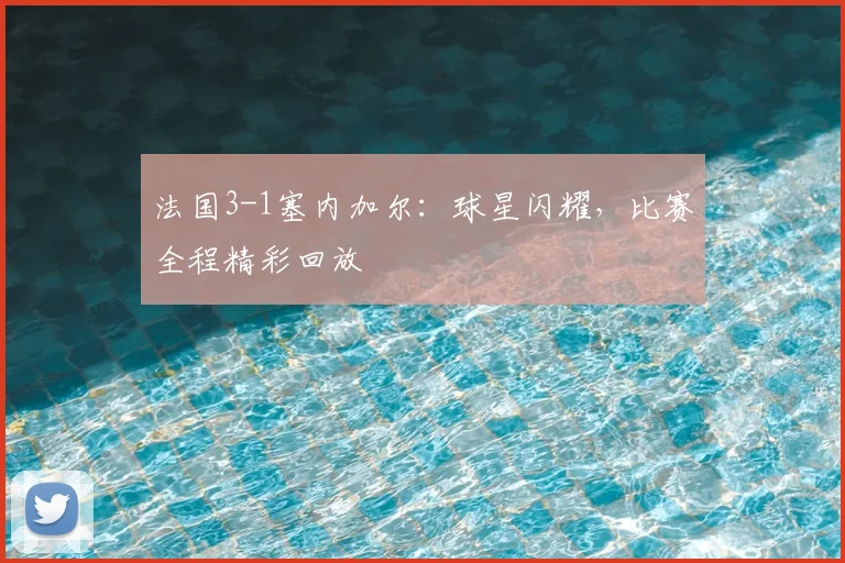 法国3-1塞内加尔:球星闪耀,比赛全程精彩回放