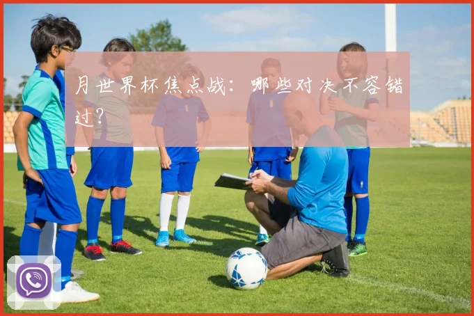 月世界杯焦点战：哪些对决不容错过？