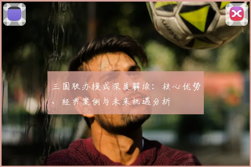 三国联办模式深度解读：核心优势、经典案例与未来机遇分析