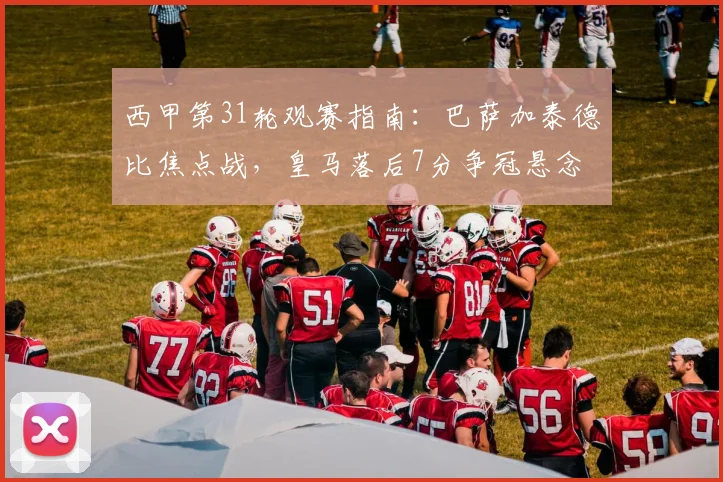 西甲第31轮观赛指南：巴萨加泰德比焦点战，皇马落后7分争冠悬念