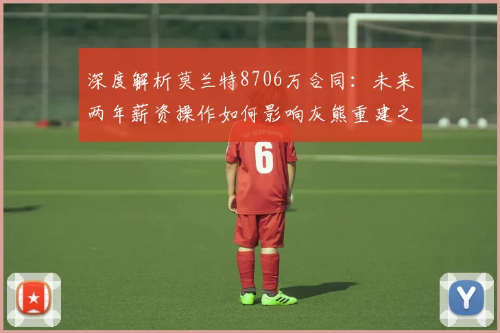 深度解析莫兰特8706万合同：未来两年薪资操作如何影响灰熊重建之路