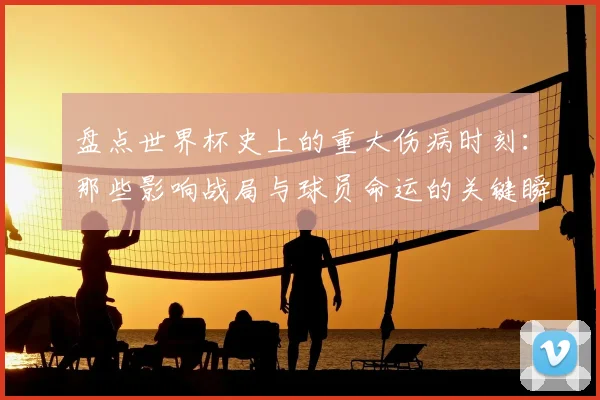 盘点世界杯史上的重大伤病时刻:那些影响战局与球员命运的关键瞬间