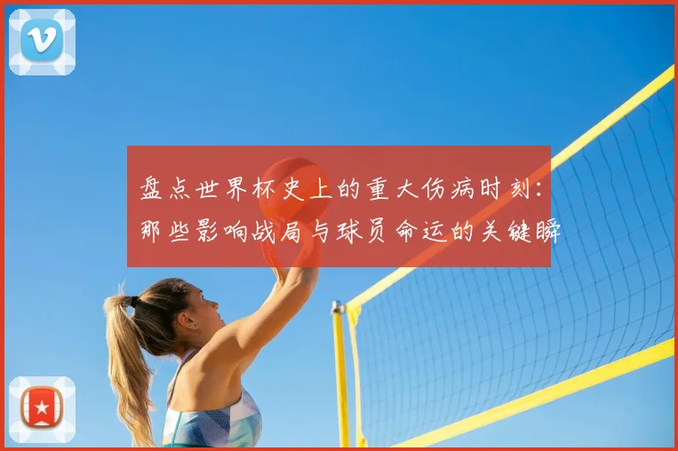 盘点世界杯史上的重大伤病时刻：那些影响战局与球员命运的关键瞬间