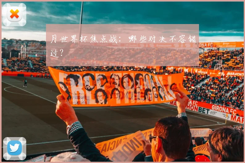 月世界杯焦点战：哪些对决不容错过？